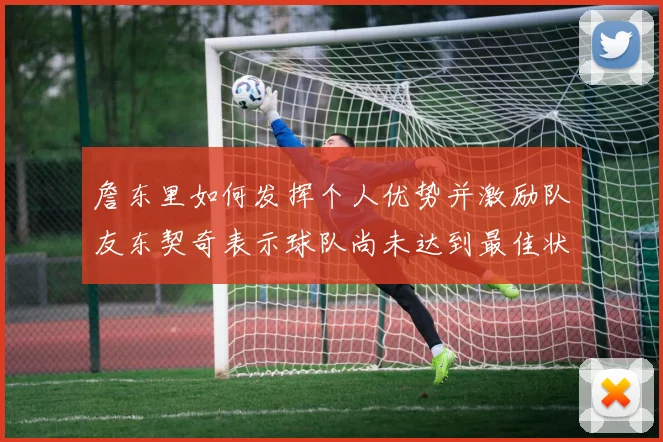 詹东里如何发挥个人优势并激励队友东契奇表示球队尚未达到最佳状态