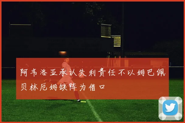阿韦洛亚承认失利责任不以姆巴佩贝林厄姆缺阵为借口