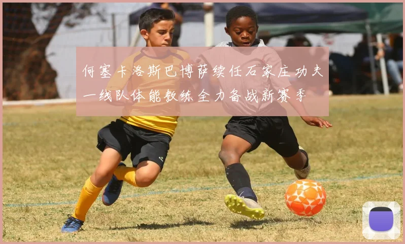 何塞卡洛斯巴博萨续任石家庄功夫一线队体能教练全力备战新赛季