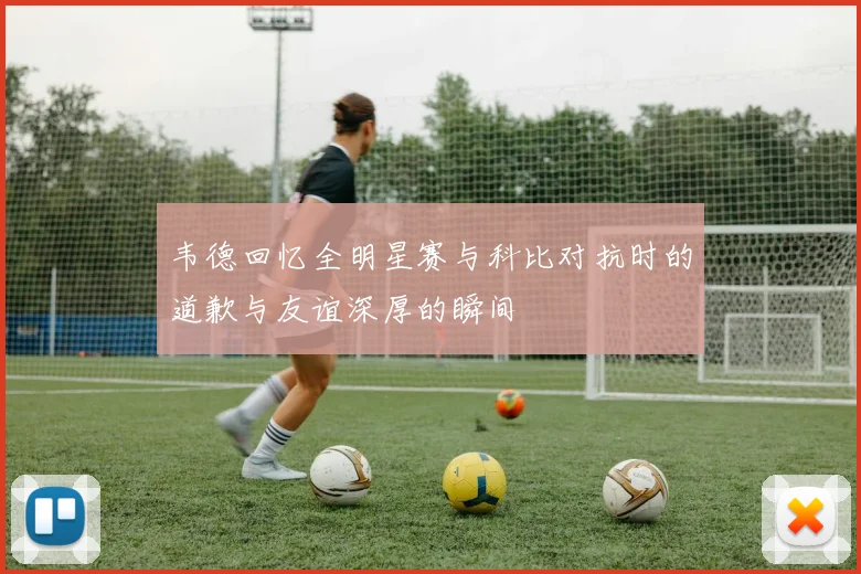 韦德回忆全明星赛与科比对抗时的道歉与友谊深厚的瞬间