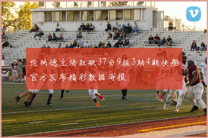 伦纳德主场狂砍37分9板3助4断快船官方发布精彩数据海报