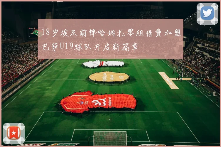 18岁埃及前锋哈姆扎零租借费加盟巴萨U19球队开启新篇章