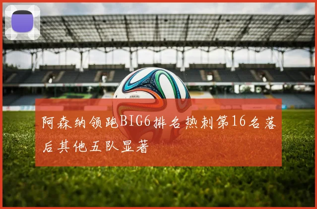 阿森纳领跑BIG6排名热刺第16名落后其他五队显著