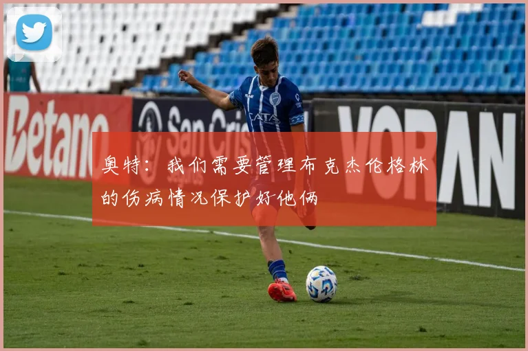 奥特：我们需要管理布克杰伦格林的伤病情况保护好他俩